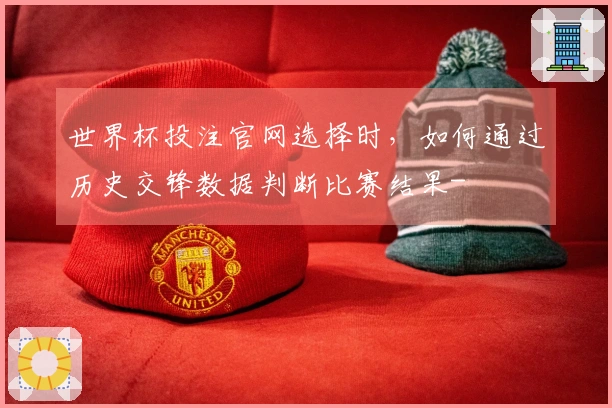 世界杯投注官网选择时,如何通过历史交锋数据判断比赛结果-