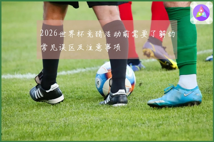 2026世界杯竞猜活动前需要了解的常见误区及注意事项