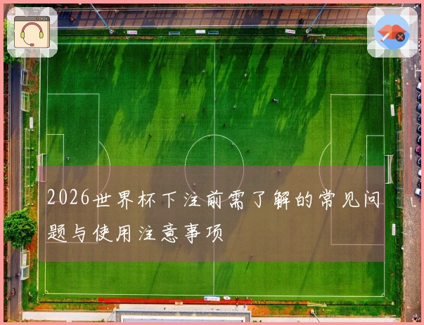 2026世界杯下注前需了解的常见问题与使用注意事项
