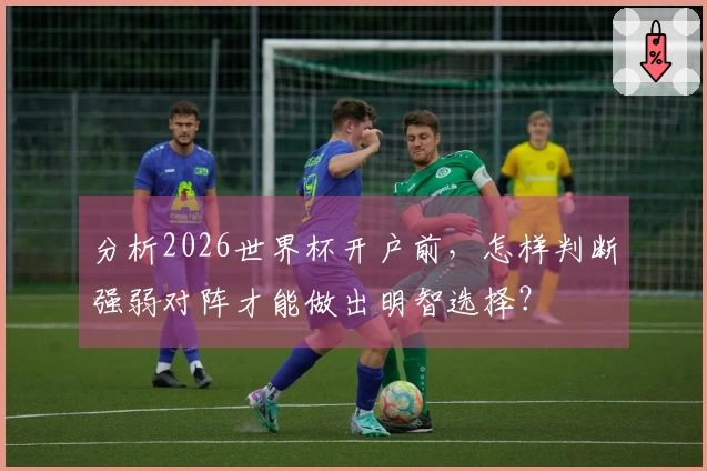 分析2026世界杯开户前，怎样判断强弱对阵才能做出明智选择？